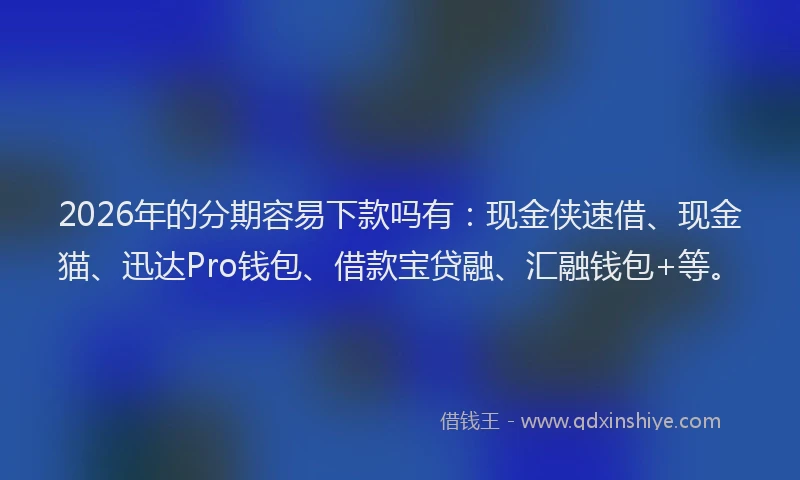 2026年的分期容易下款吗有：现金侠速借、现金猫、迅达Pro钱包、借款宝贷融、汇融钱包+等。