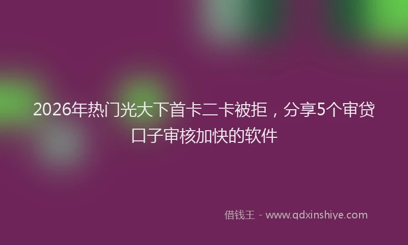 2026年热门光大下首卡二卡被拒，分享5个审贷口子审核加快的软件