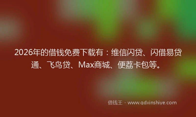 2026年的借钱免费下载有：维信闪贷、闪借易贷通、飞鸟贷、Max商城、便荔卡包等。