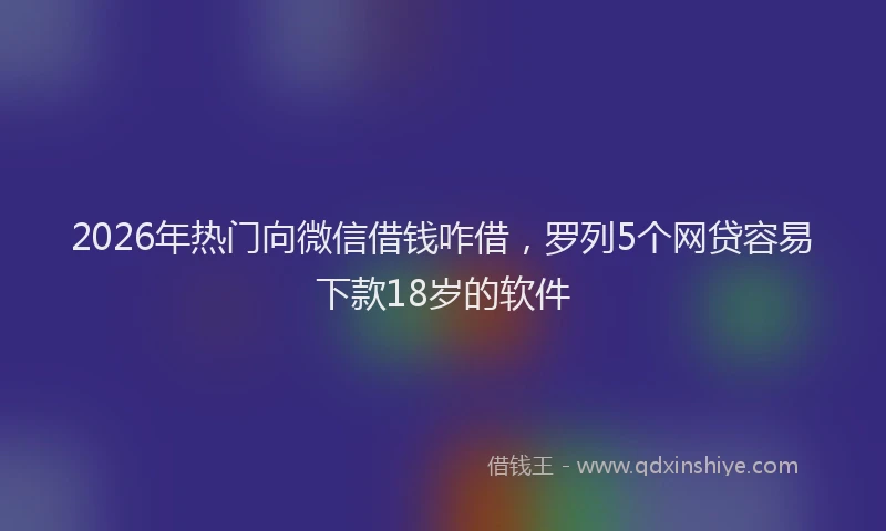2026年热门向微信借钱咋借，罗列5个网贷容易下款18岁的软件