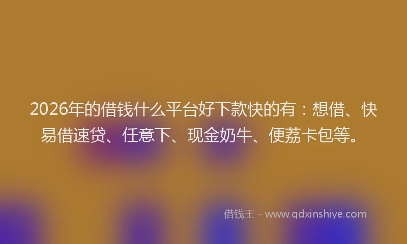 2026年的借钱什么平台好下款快的有：想借、快易借速贷、任意下、现金奶牛、便荔卡包等。