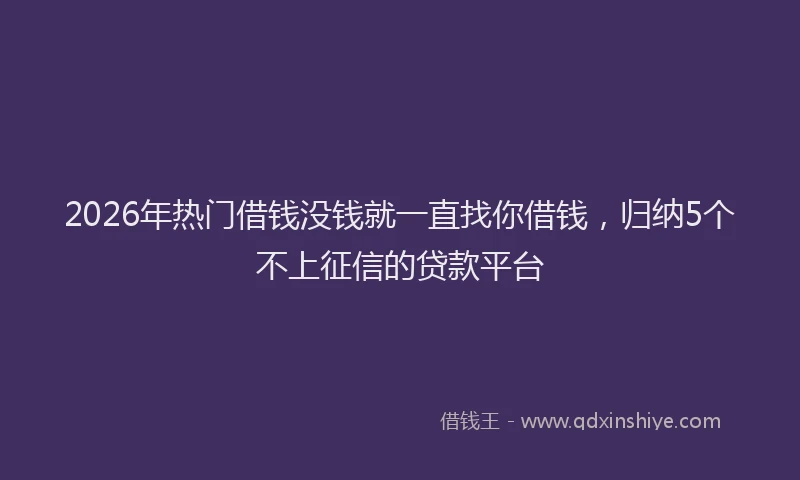 2026年热门借钱没钱就一直找你借钱，归纳5个不上征信的贷款平台