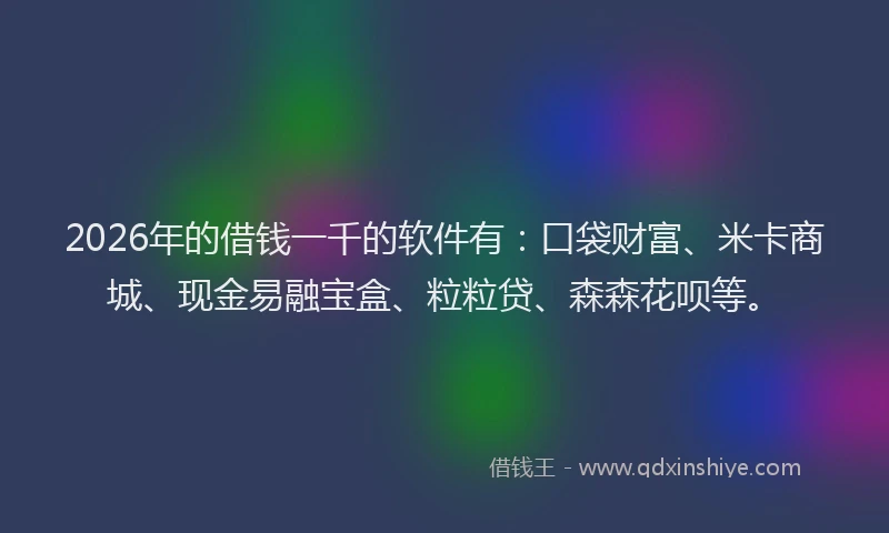 2026年的借钱一千的软件有：口袋财富、米卡商城、现金易融宝盒、粒粒贷、森森花呗等。