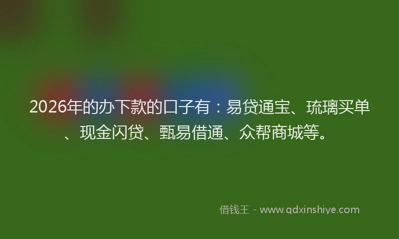2026年的办下款的口子有：易贷通宝、琉璃买单、现金闪贷、甄易借通、众帮商城等。