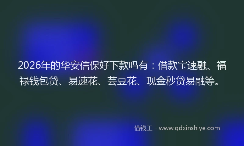 2026年的华安信保好下款吗有：借款宝速融、福禄钱包贷、易速花、芸豆花、现金秒贷易融等。