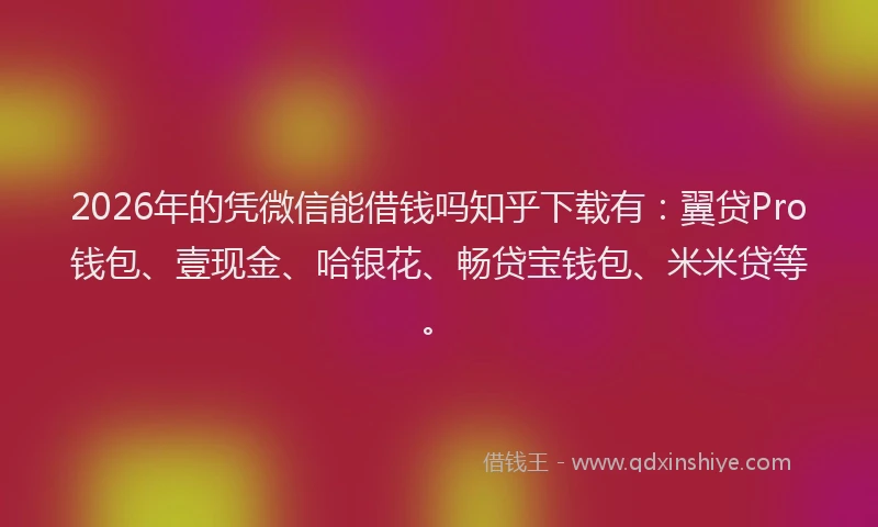 2026年的凭微信能借钱吗知乎下载有：翼贷Pro钱包、壹现金、哈银花、畅贷宝钱包、米米贷等。