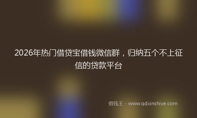 2026年热门借贷宝借钱微信群，归纳五个不上征信的贷款平台