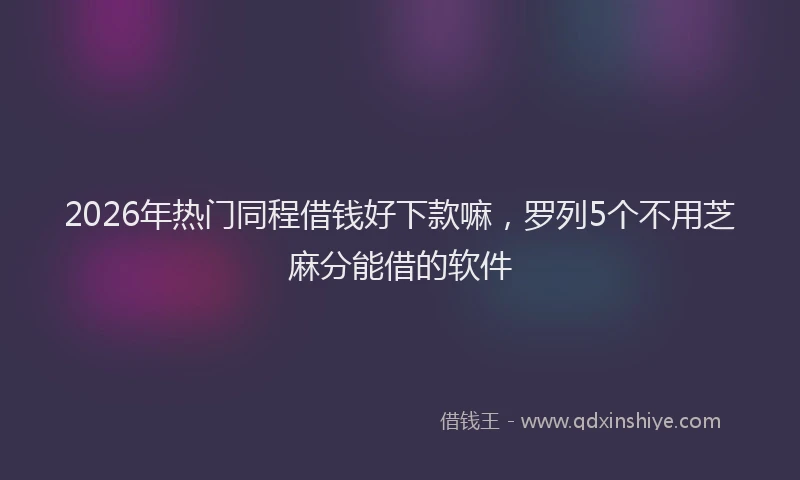 2026年热门同程借钱好下款嘛，罗列5个不用芝麻分能借的软件