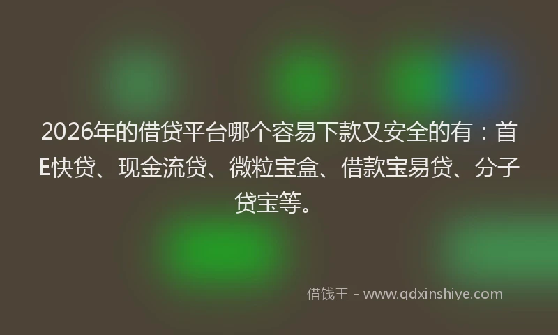 2026年的借贷平台哪个容易下款又安全的有：首E快贷、现金流贷、微粒宝盒、借款宝易贷、分子贷宝等。