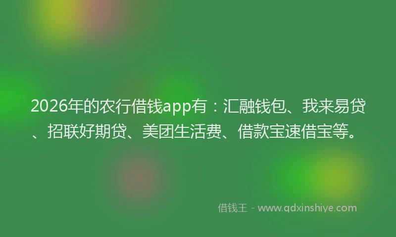 2026年的农行借钱app有：汇融钱包、我来易贷、招联好期贷、美团生活费、借款宝速借宝等。