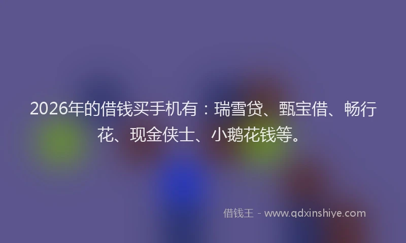 2026年的借钱买手机有：瑞雪贷、甄宝借、畅行花、现金侠士、小鹅花钱等。