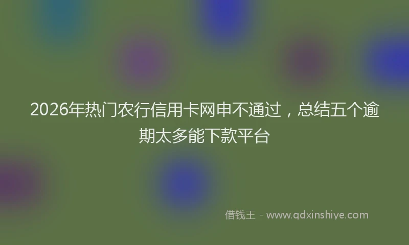 2026年热门农行信用卡网申不通过，总结五个逾期太多能下款平台