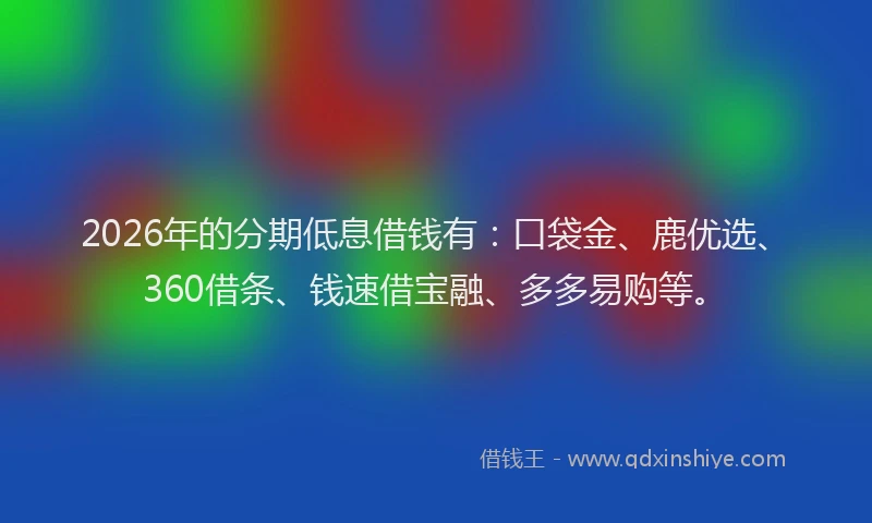 2026年的分期低息借钱有：口袋金、鹿优选、360借条、钱速借宝融、多多易购等。