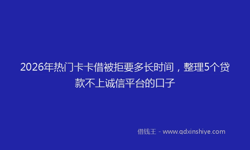 2026年热门卡卡借被拒要多长时间，整理5个贷款不上诚信平台的口子