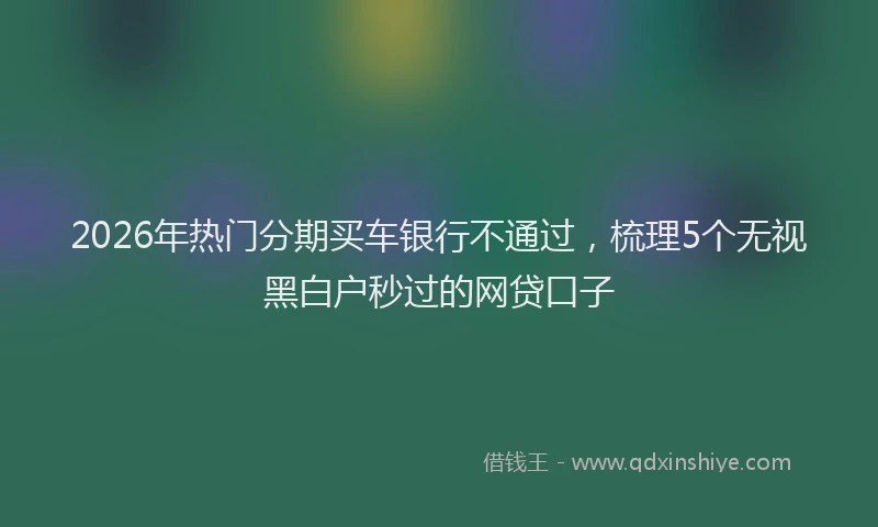 2026年热门分期买车银行不通过，梳理5个无视黑白户秒过的网贷口子