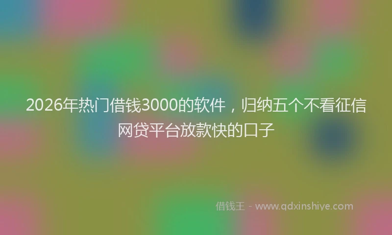 2026年热门借钱3000的软件，归纳五个不看征信网贷平台放款快的口子