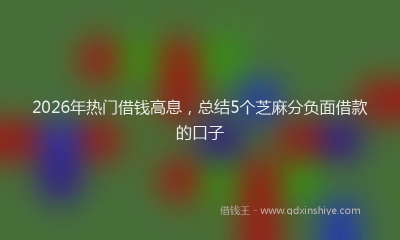 2026年热门借钱高息，总结5个芝麻分负面借款的口子