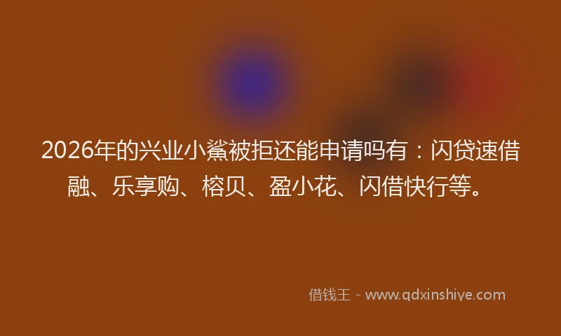 2026年的兴业小鯊被拒还能申请吗有：闪贷速借融、乐享购、榕贝、盈小花、闪借快行等。
