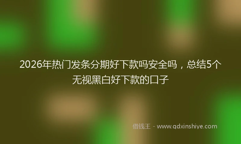 2026年热门发条分期好下款吗安全吗，总结5个无视黑白好下款的口子