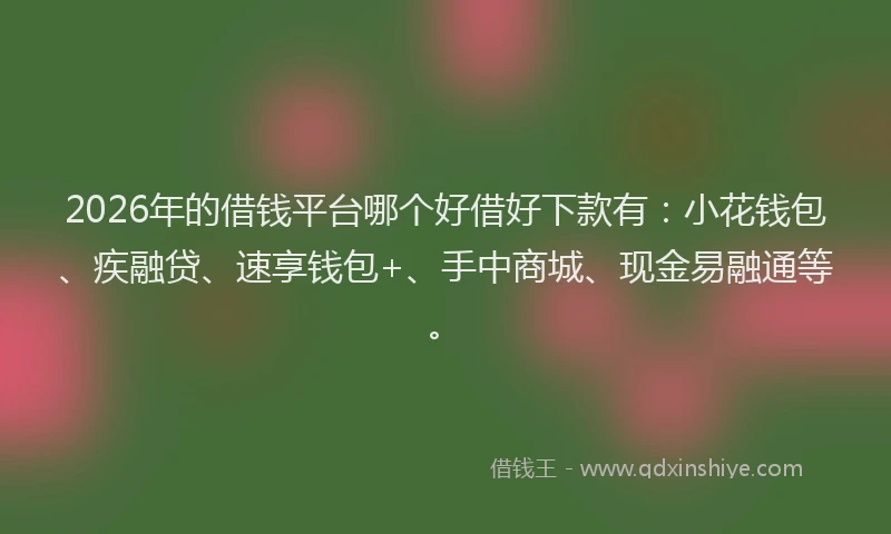 2026年的借钱平台哪个好借好下款有：小花钱包、疾融贷、速享钱包+、手中商城、现金易融通等。