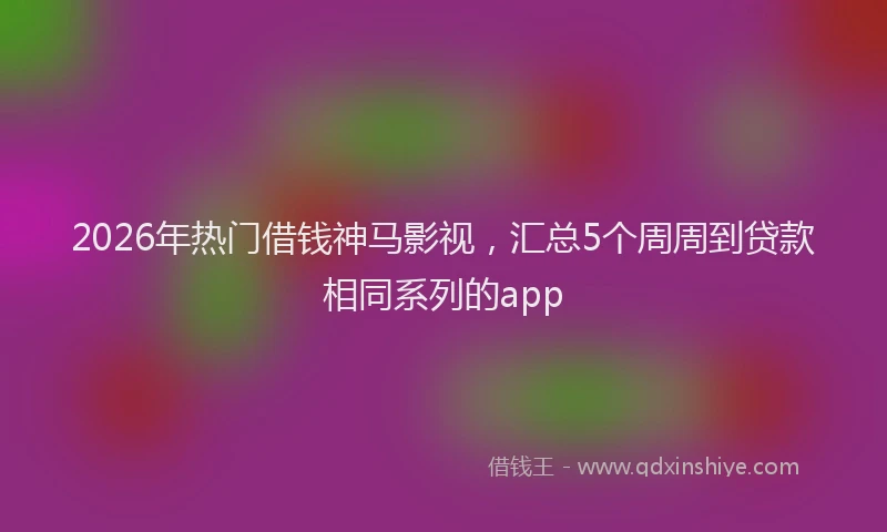 2026年热门借钱神马影视，汇总5个周周到贷款相同系列的app