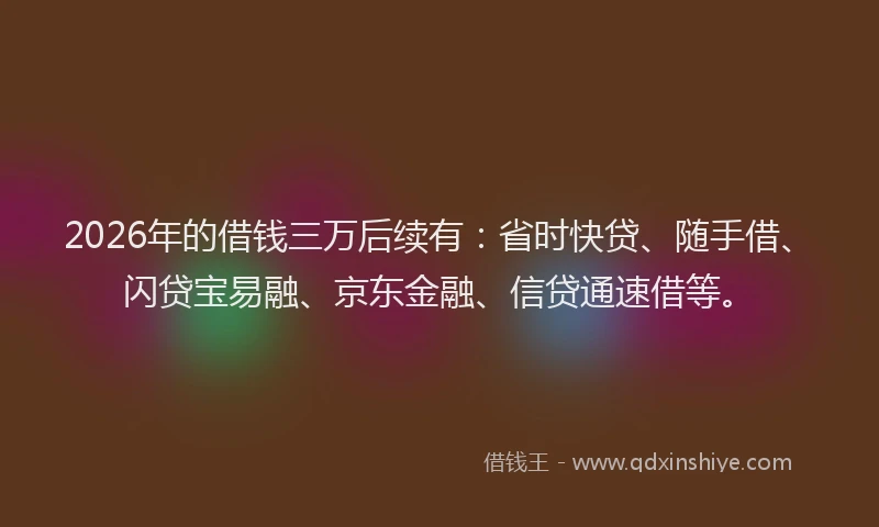 2026年的借钱三万后续有：省时快贷、随手借、闪贷宝易融、京东金融、信贷通速借等。