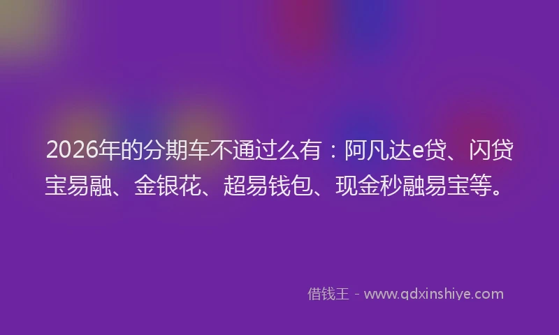 2026年的分期车不通过么有：阿凡达e贷、闪贷宝易融、金银花、超易钱包、现金秒融易宝等。