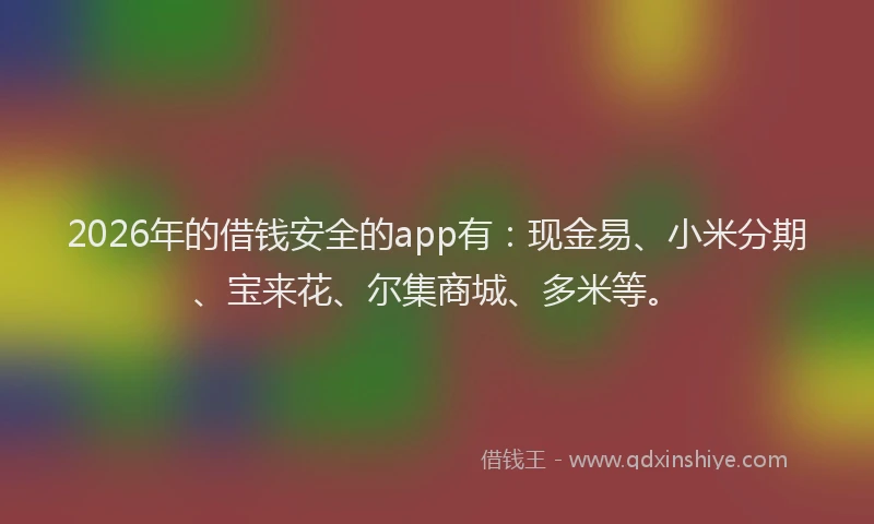 2026年的借钱安全的app有：现金易、小米分期、宝来花、尔集商城、多米等。
