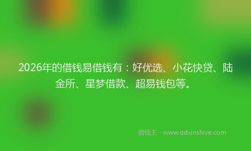 2026年的借钱易借钱有：好优选、小花快贷、陆金所、星梦借款、超易钱包等。
