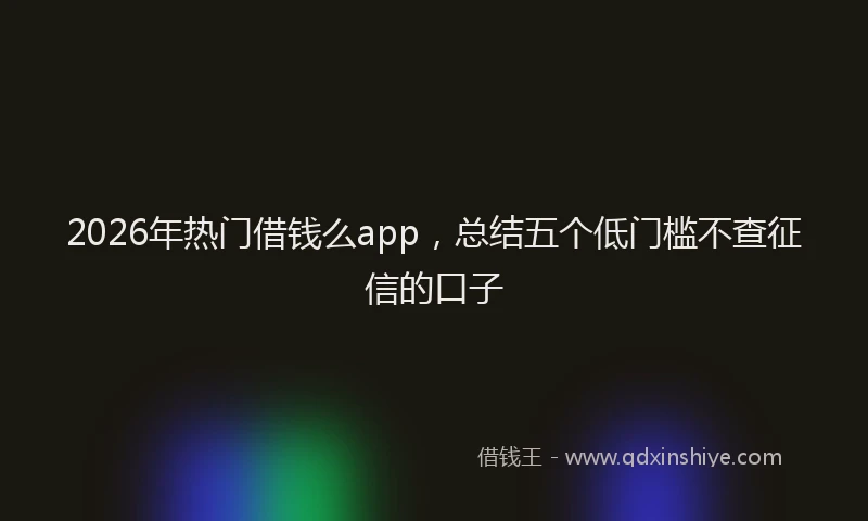 2026年热门借钱么app，总结五个低门槛不查征信的口子