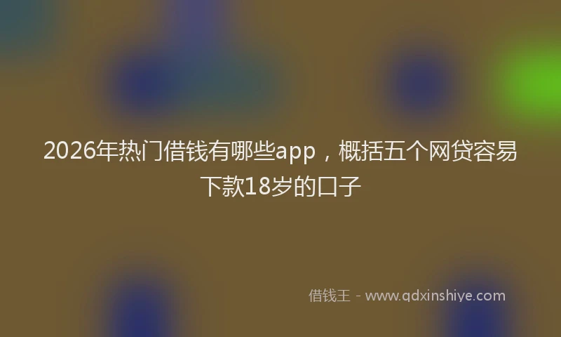 2026年热门借钱有哪些app，概括五个网贷容易下款18岁的口子