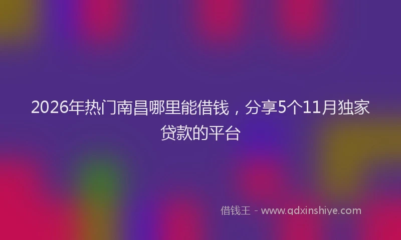 2026年热门南昌哪里能借钱，分享5个11月独家贷款的平台