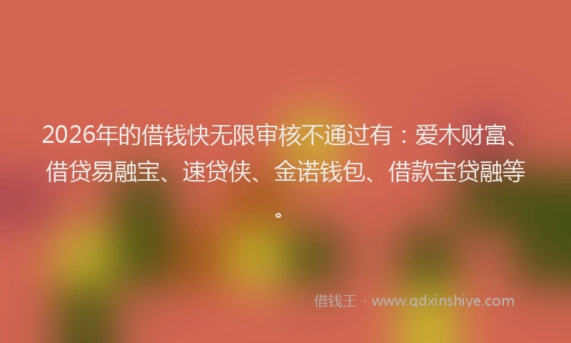 2026年的借钱快无限审核不通过有：爱木财富、借贷易融宝、速贷侠、金诺钱包、借款宝贷融等。