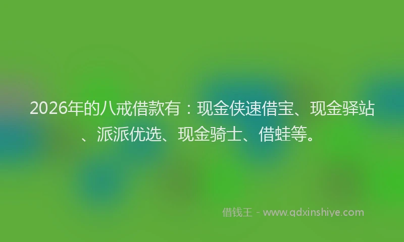 2026年的八戒借款有：现金侠速借宝、现金驿站、派派优选、现金骑士、借蛙等。