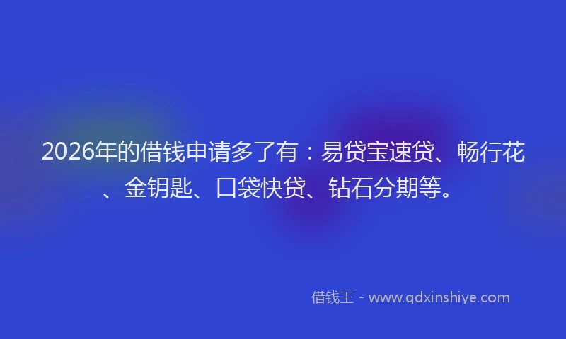 2026年的借钱申请多了有：易贷宝速贷、畅行花、金钥匙、口袋快贷、钻石分期等。