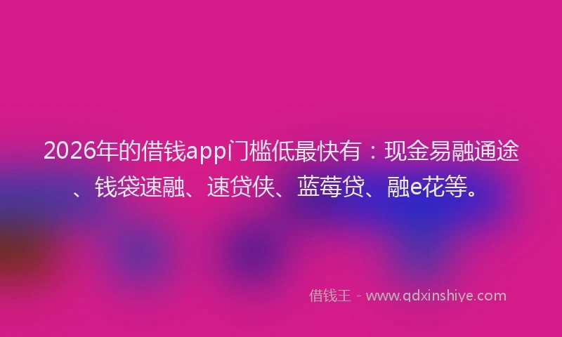2026年的借钱app门槛低最快有：现金易融通途、钱袋速融、速贷侠、蓝莓贷、融e花等。