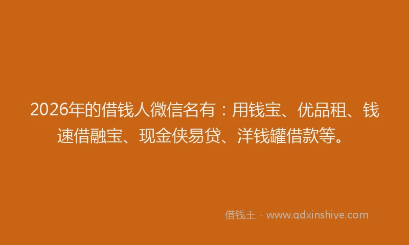 2026年的借钱人微信名有：用钱宝、优品租、钱速借融宝、现金侠易贷、洋钱罐借款等。