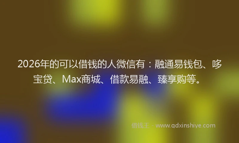 2026年的可以借钱的人微信有：融通易钱包、哆宝贷、Max商城、借款易融、臻享购等。