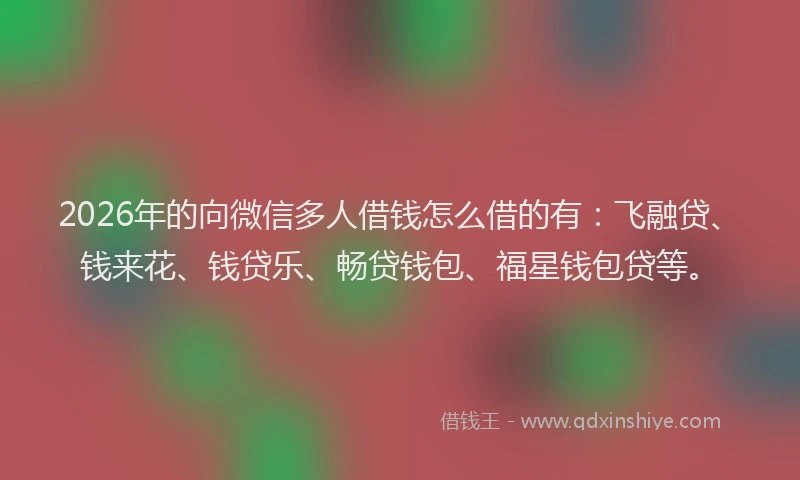 2026年的向微信多人借钱怎么借的有：飞融贷、钱来花、钱贷乐、畅贷钱包、福星钱包贷等。