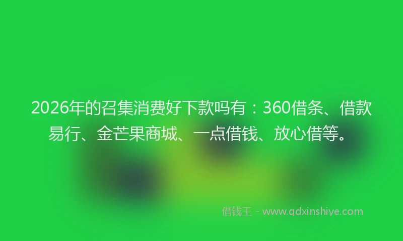2026年的召集消费好下款吗有：360借条、借款易行、金芒果商城、一点借钱、放心借等。