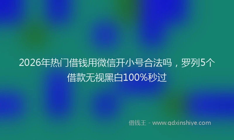 2026年热门借钱用微信开小号合法吗，罗列5个借款无视黑白100%秒过