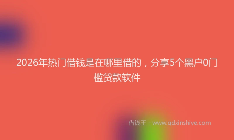 2026年热门借钱是在哪里借的，分享5个黑户0门槛贷款软件
