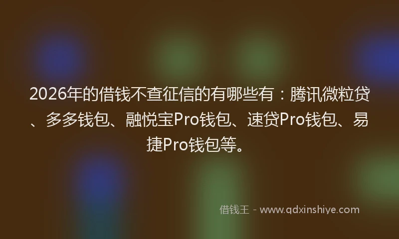 2026年的借钱不查征信的有哪些有：腾讯微粒贷、多多钱包、融悦宝Pro钱包、速贷Pro钱包、易捷Pro钱包等。