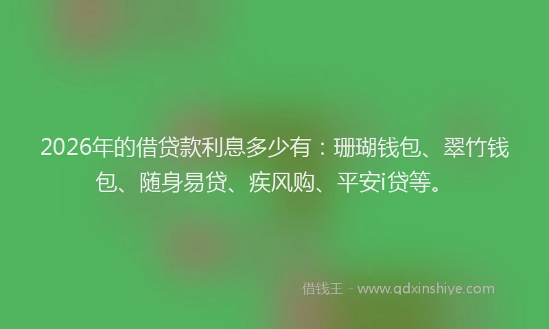 2026年的借贷款利息多少有：珊瑚钱包、翠竹钱包、随身易贷、疾风购、平安i贷等。