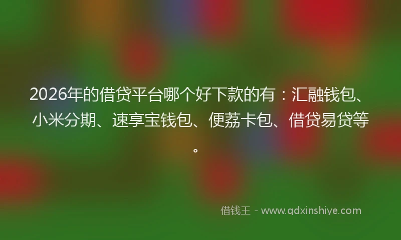 2026年的借贷平台哪个好下款的有：汇融钱包、小米分期、速享宝钱包、便荔卡包、借贷易贷等。
