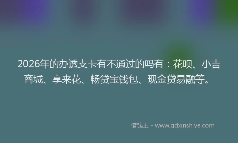 2026年的办透支卡有不通过的吗有：花呗、小吉商城、享来花、畅贷宝钱包、现金贷易融等。