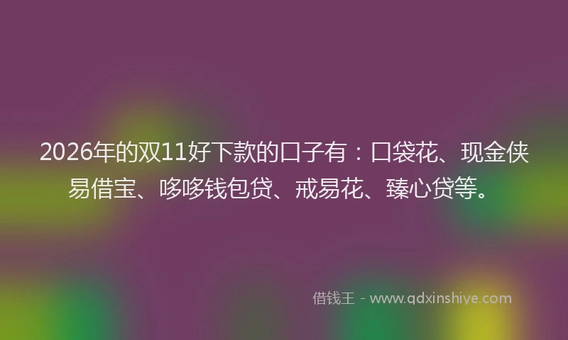 2026年的双11好下款的口子有：口袋花、现金侠易借宝、哆哆钱包贷、戒易花、臻心贷等。