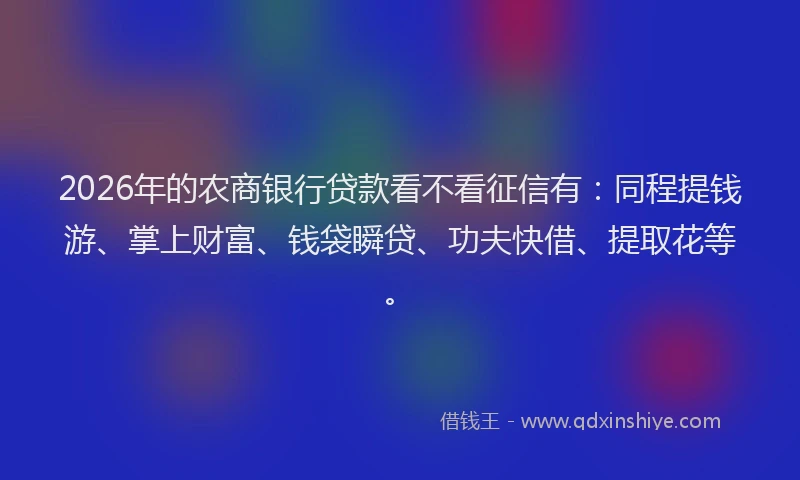2026年的农商银行贷款看不看征信有：同程提钱游、掌上财富、钱袋瞬贷、功夫快借、提取花等。
