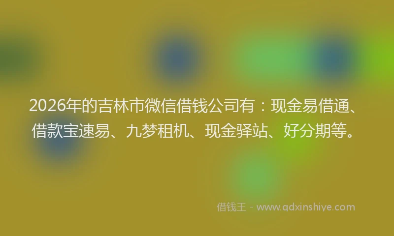 2026年的吉林市微信借钱公司有：现金易借通、借款宝速易、九梦租机、现金驿站、好分期等。