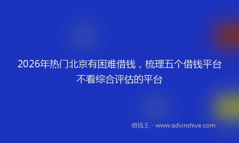 2026年热门北京有困难借钱，梳理五个借钱平台不看综合评估的平台